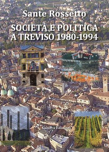 Società e politica a Treviso 1980-1994. La Marca tra crisi dei partiti e voglia di cambiamento in anni di gloria e successo per economia, cultura e sport - Sante Rossetto - Libro Canova 2021, CanovaStoria | Libraccio.it