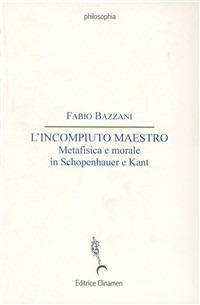 L' incompiuto maestro. Metafisica e morale in Schopenhauer e Kant - Fabio Bazzani - Libro Clinamen 2003, Philosophia | Libraccio.it