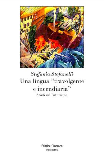 Una lingua «travolgente e incendiaria». Studi sul Futurismo - Stefania Stefanelli - Libro Clinamen 2019, Spiraculum | Libraccio.it