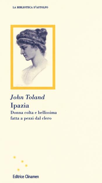 Ipazia. Donna colta e bellissima fatta a pezzi dal clero - John Toland - Libro Clinamen 2019, La biblioteca d'Astolfo | Libraccio.it