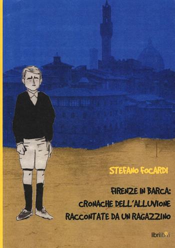 Firenze in barca: cronache dell'alluvione raccontate da un ragazzino - Stefano Focardi - Libro Libriliberi 2016 | Libraccio.it
