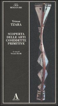 Scoperta delle arti cosiddette primitive. Ediz. illustrata - Tristan Tzara - Libro Abscondita 2007, Miniature | Libraccio.it