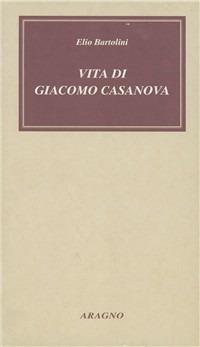 Vita di Giacomo Casanova - Elio Bartolini - Libro Aragno 2015, Biblioteca Aragno | Libraccio.it