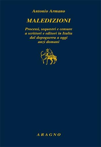 Maledizioni. Processi, sequestri e censure a scrittori e editori in Italia dal dopoguerra a oggi anzi a domani - Antonio Armano - Libro Aragno 2013, Biblioteca Aragno | Libraccio.it