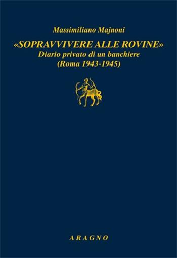 «Sopravvivere alle rovine». Diario privato di un banchiere (Roma 1943-1945) - Massimiliano Majnoni - Libro Aragno 2013 | Libraccio.it