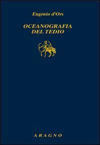 Oceanografica del tedio - Eugenio D'Ors - Libro Aragno 2016 | Libraccio.it