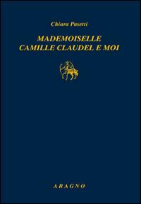Mademoiselle Camille Claudel-Moi - Chiara Pasetti - Libro Aragno 2016 | Libraccio.it