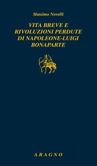 Vita breve e rivoluzioni perdute di Napoleone Luigi Bonaparte - Massimo Novelli - Libro Aragno 2019, Biblioteca Aragno | Libraccio.it