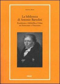 La biblioteca di Antonio Bartolini. Erudizione e bibliofilia a Udine tra Settecento e Ottocento - Cristina Moro - Libro Forum Edizioni 2007, Libri e biblioteche | Libraccio.it