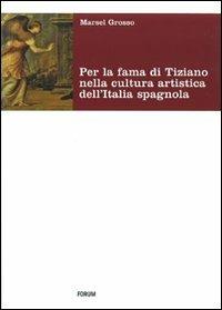 Per la fama di Tiziano nella cultura artistica dell'Italia spagnola. Da Milano al viceregno - Marsel Grosso - Libro Forum Edizioni 2010 | Libraccio.it