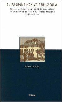 Il padrone non va per l'acqua. Assetti colturali e rapporti di produzione in un'azienda agraria della Bassa friulana (1875-1914) - Andrea Cafarelli - Libro Forum Edizioni 2011, Storia economia e società in Friuli | Libraccio.it