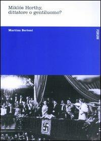 Miklós Horthy, dittatore o gentiluomo? - Martina Bertoni - Libro Forum Edizioni 2011, Nuove tesi | Libraccio.it