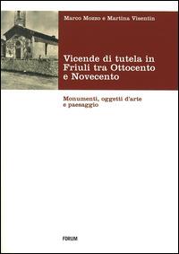 Vicende di tutela in Friuli tra Ottocento e Novecento. Monumenti, oggetti d'arte e paesaggio - Marco Mozzo, Martina Visentin - Libro Forum Edizioni 2014, Fonti e testi | Libraccio.it