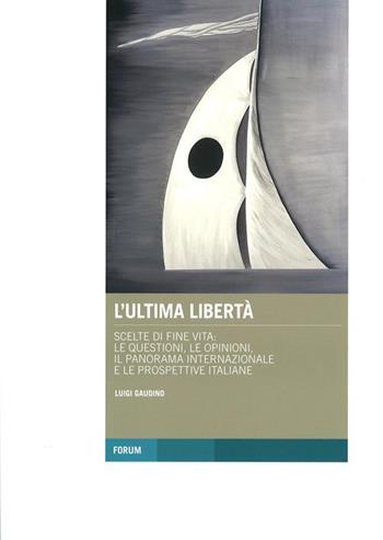 L' ultima libertà. Scelte di fine vita: le questioni, le opinioni, il panorama internazionale e le prospettive italiane - Luigi Gaudino - Libro Forum Edizioni 2014, Tracce. Itinerari di ricerca | Libraccio.it