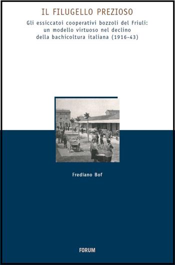 Il Filugello prezioso. Gli essicatoi cooperativi bozzoli del Friuli: umodello virtuoso nrl declino della bachicoltura italiana (1916-43) - Frediano Bof - Libro Forum Edizioni 2015, Storia economia e società in Friuli | Libraccio.it