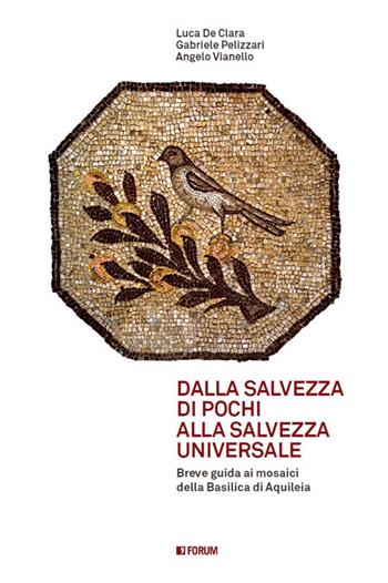 Dalla salvezza di pochi alla salvezza universale. Breve guida ai mosaici della basilica di Aquileia - Angelo Vianello, Luca De Clara, Gabriele Pellizzari - Libro Forum Edizioni 2017 | Libraccio.it