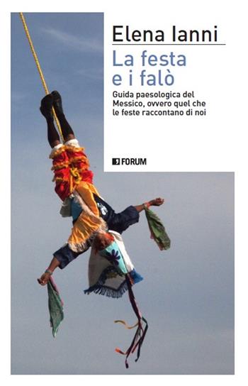 La festa e i falò. Guida paesologica del Messico ovvero quel che le feste raccontano di noi - Elena Ianni - Libro Forum Edizioni 2016 | Libraccio.it