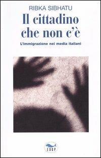 Il cittadino che non c'è. L'immigrazione nei media italiani - Ribka Sibhatu - Libro EdUP 2004, Studi & saggi | Libraccio.it