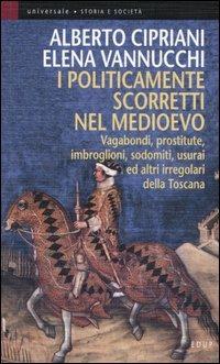 I politicamente scorretti nel Medioevo. Vagabondi, prostitute, imbroglioni, sodomiti, usurai ed altri irregolari della Toscana - Alberto Cipriani, Elena Vannucchi - Libro EdUP 2005, Universale | Libraccio.it