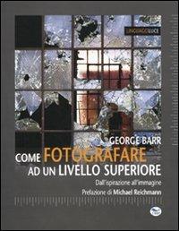 Come fotografare ad un livello superiore. Dall'ispirazione all'immagine - George Barr - Libro EdUP 2009, LinguaggiLuce | Libraccio.it