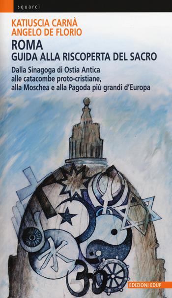 Roma. Guida alla riscoperta del sacro. Dalla sinagoga di Ostia antica alle catacombe proto-cristiane, alla moschea e pagoda più grandi d'Europa - Katiuscia Carnà, Angelo De Florio - Libro EdUP 2015, Squarci | Libraccio.it