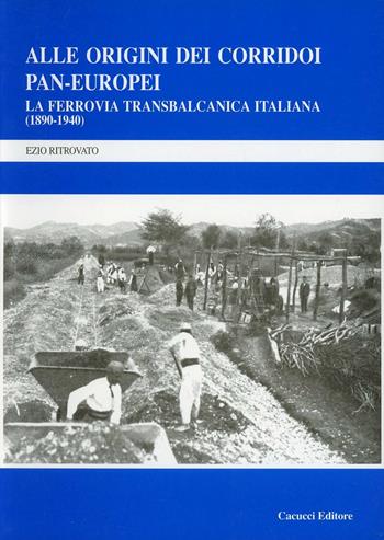 Alle origini dei corridoi pan-europei. La ferrovia transbalcanica italiana (1890-1940) - Ezio Ritrovato - Libro Cacucci 2006 | Libraccio.it