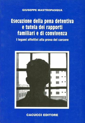Esecuzione della pena detentiva e tutela dei rapporti familiari e di convivenza. I legami affettivi alla prova del carcere - Giuseppe Mastropasqua - Libro Cacucci 2007 | Libraccio.it
