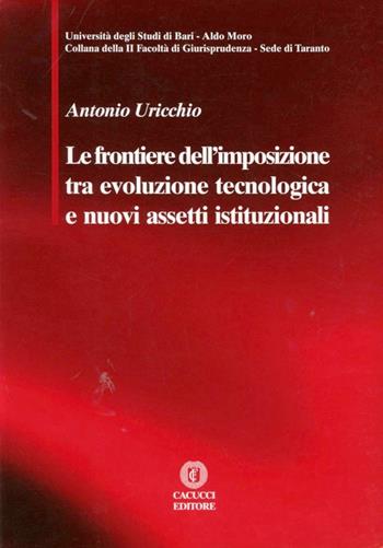 Le frontiere dell'imposizione tra evoluzione tecnologica e nuovi assetti istituzionali - Antonio Uricchio - Libro Cacucci 2010, Univ. Taranto-II Facoltà giurisprudenza | Libraccio.it