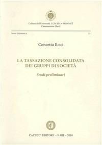 La tassazione consolidata dei gruppi di società. Studi preliminari - Concetta Ricci - Libro Cacucci 2010, Univ. LUM Jean Monnet. Serie giuridica | Libraccio.it