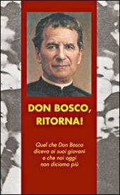 Don Bosco, ritorna! Quel che don Bosco diceva ai suoi giovani e che noi oggi non diciamo più