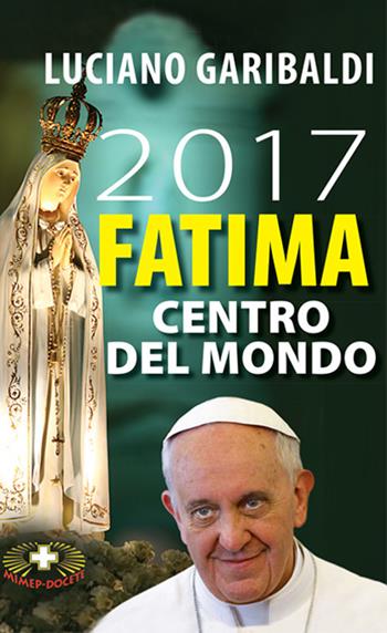 2017 Fatima centro del mondo. Oggi dopo cento anni - Luciano Garibaldi, Alberto Rocca - Libro Mimep-Docete 2017 | Libraccio.it