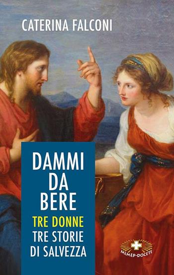 Dammi da bere. Tre donne. Tre storie di salvezza - Caterina Falconi - Libro Mimep-Docete 2021 | Libraccio.it