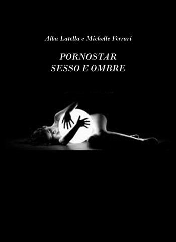 Pornostar, sesso e ombre - Alba Latella, Michelle Ferrari - Libro Golena 2018, Autoproduzioni | Libraccio.it
