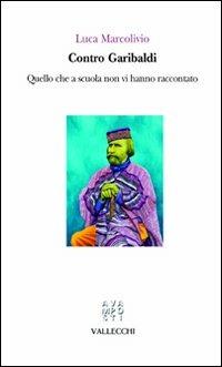 Contro Garibaldi. Quello che a scuola non vi hanno raccontato - Luca Marcolivio - Libro Vallecchi 2010, Avamposti | Libraccio.it