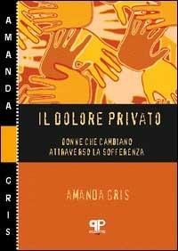 Il dolore privato. Donne che cambiano attraverso la sofferenza - Amanda Gris - Libro Positive Press 2002, Le nostre storie | Libraccio.it