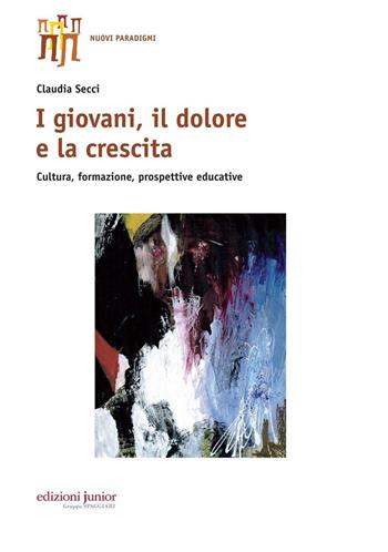 I giovani, il dolore e la crescita. Cultura, formazione, prospettive educative - Claudia Secci - Libro Edizioni Junior 2017, Nuovi paradigmi | Libraccio.it