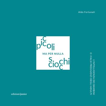 Piccoli ma per nulla sciocchi. L'intelligenza dei bambini e i falsi pregiudizi degli adulti - Aldo Fortunati - Libro Edizioni Junior 2020 | Libraccio.it