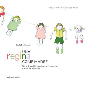 Una regina come madre. Storie di bambini e adolescenti in crescita, tra diritti e ingiustizie - Paola Bastianoni - Libro Edizioni Junior 2021, Tutela, diritti e protezione dei minori | Libraccio.it