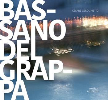 Bassano del Grappa. La città, il fiume, i dintorni. Ediz. italiana e inglese - Cesare Gerolimetto - Libro Antiga Edizioni 2017 | Libraccio.it
