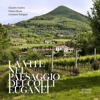 La vite nel paesaggio dei Colli Euganei. Cenni storici, elementi visivi del vigneto, distretti e percorsi vinicoli - Claudio Giulivo, Gianni Borin, Cristiano Bulegato - Libro Antiga Edizioni 2018 | Libraccio.it