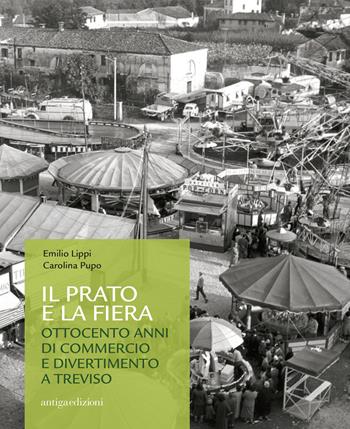 Il prato e la fiera. Ottocento anni di commercio e divertimento a Treviso - Emilio Lippi, Carolina Pupo - Libro Antiga Edizioni 2018 | Libraccio.it