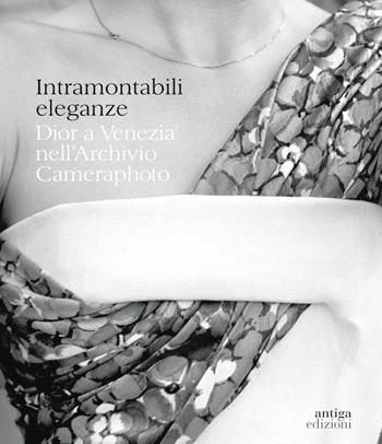 Intramontabili eleganze. Dior a Venezia nell'Archivio Cameraphoto. Ediz. italiana e inglese  - Libro Antiga Edizioni 2019 | Libraccio.it