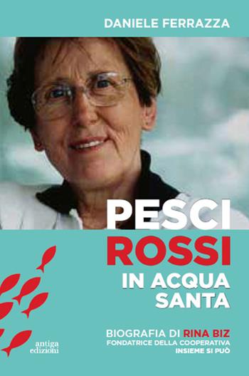 Pesci rossi in acqua santa. Rina Biz, dal lavoro in filanda all'impegno sociale nelle Acli: storia della fondatrice della Cooperativa insieme si può - Daniele Ferrazza - Libro Antiga Edizioni 2020 | Libraccio.it