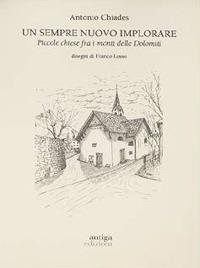 Un sempre nuovo implorare. Piccole chiese fra i monti delle Dolomiti - Antonio Chiades - Libro Antiga Edizioni 2021 | Libraccio.it