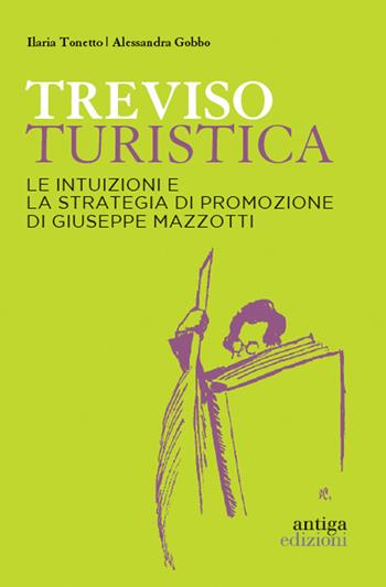 Treviso turistica. Le intuizioni e la strategia di promozione di Giuseppe Mazzotti - Ilaria Tonetto, Alessandra Gobbo - Libro Antiga Edizioni 2021 | Libraccio.it