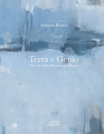 Terra e genio. Vite di valdobbiadenesi illustri. Ediz. a colori - Adriana Rasera - Libro Antiga Edizioni 2021 | Libraccio.it
