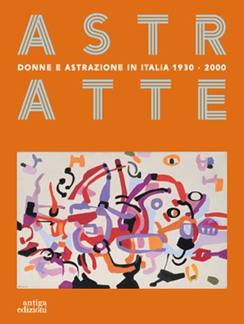 Astratte. Donne e astrazione in Italia 1930-2000  - Libro Antiga Edizioni 2022 | Libraccio.it