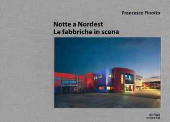 Notte a nordest. Le fabbriche in scena - Francesco Finotto - Libro Antiga Edizioni 2023 | Libraccio.it