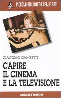 Capire il cinema e la televisione - Giacomo Gambetti - Libro Gremese Editore 2006, Piccola biblioteca delle arti | Libraccio.it