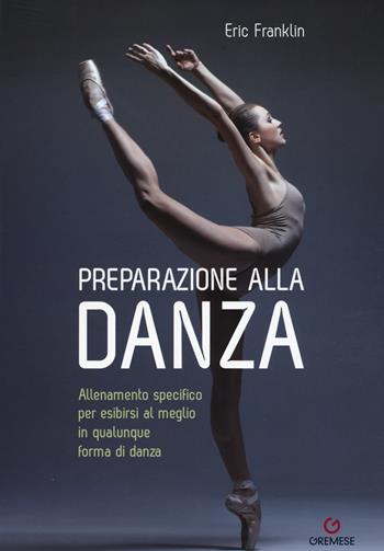 Preparazione alla danza. Allenamento specifico per esibirsi al meglio in qualunque forma di danza - Eric Franklin - Libro Gremese Editore 2017, Biblioteca delle arti | Libraccio.it